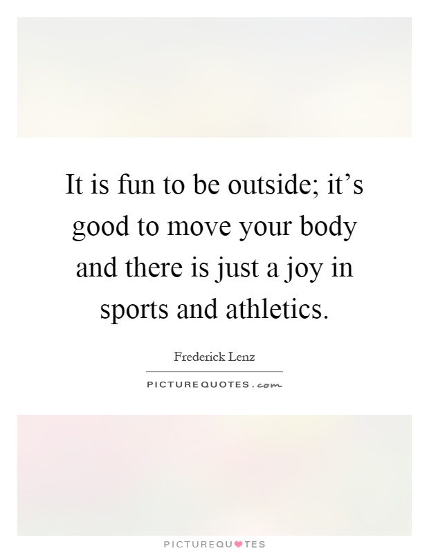 It is fun to be outside; it's good to move your body and there is just a joy in sports and athletics Picture Quote #1