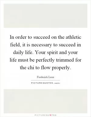 In order to succeed on the athletic field, it is necessary to succeed in daily life. Your spirit and your life must be perfectly trimmed for the chi to flow properly Picture Quote #1