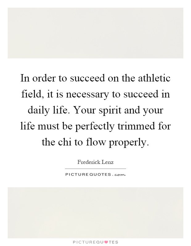 In order to succeed on the athletic field, it is necessary to succeed in daily life. Your spirit and your life must be perfectly trimmed for the chi to flow properly Picture Quote #1