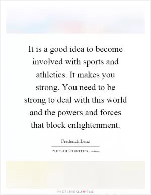 It is a good idea to become involved with sports and athletics. It makes you strong. You need to be strong to deal with this world and the powers and forces that block enlightenment Picture Quote #1