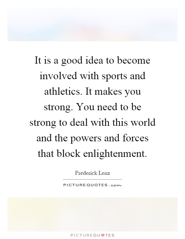 It is a good idea to become involved with sports and athletics. It makes you strong. You need to be strong to deal with this world and the powers and forces that block enlightenment Picture Quote #1
