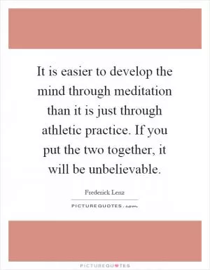 It is easier to develop the mind through meditation than it is just through athletic practice. If you put the two together, it will be unbelievable Picture Quote #1