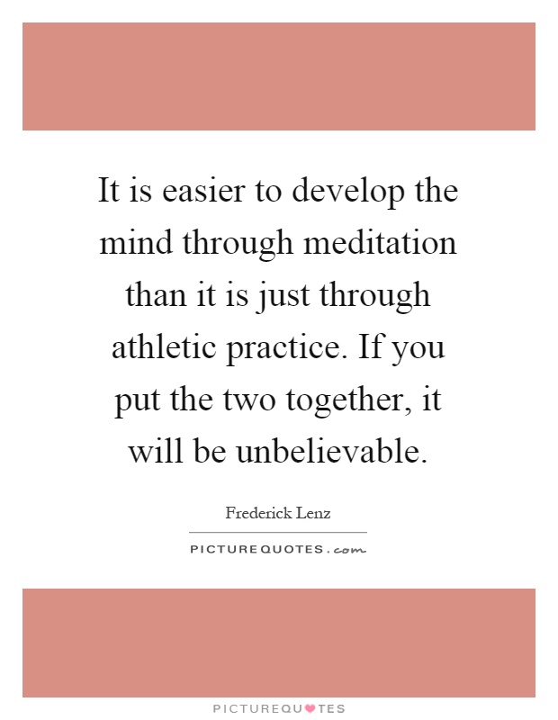 It is easier to develop the mind through meditation than it is just through athletic practice. If you put the two together, it will be unbelievable Picture Quote #1