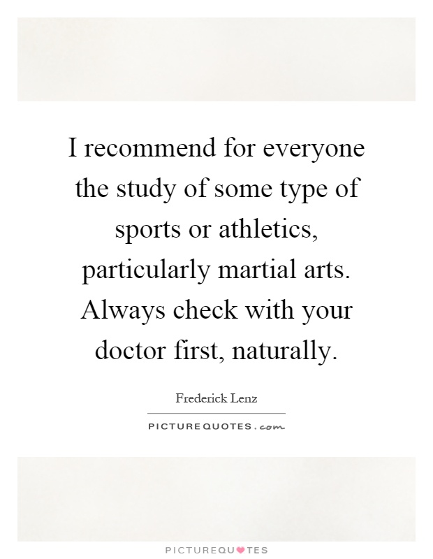 I recommend for everyone the study of some type of sports or athletics, particularly martial arts. Always check with your doctor first, naturally Picture Quote #1