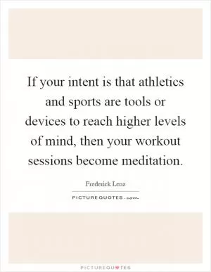 If your intent is that athletics and sports are tools or devices to reach higher levels of mind, then your workout sessions become meditation Picture Quote #1