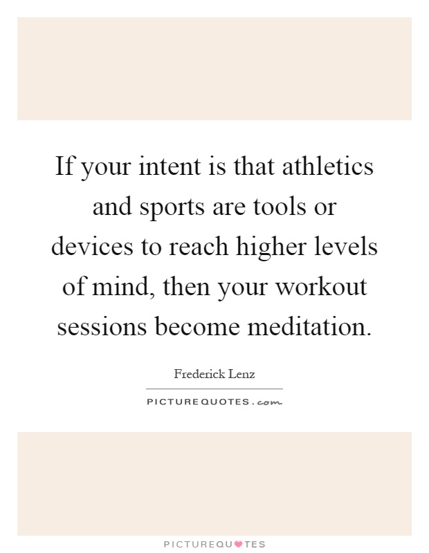 If your intent is that athletics and sports are tools or devices to reach higher levels of mind, then your workout sessions become meditation Picture Quote #1