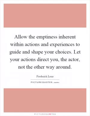 Allow the emptiness inherent within actions and experiences to guide and shape your choices. Let your actions direct you, the actor, not the other way around Picture Quote #1