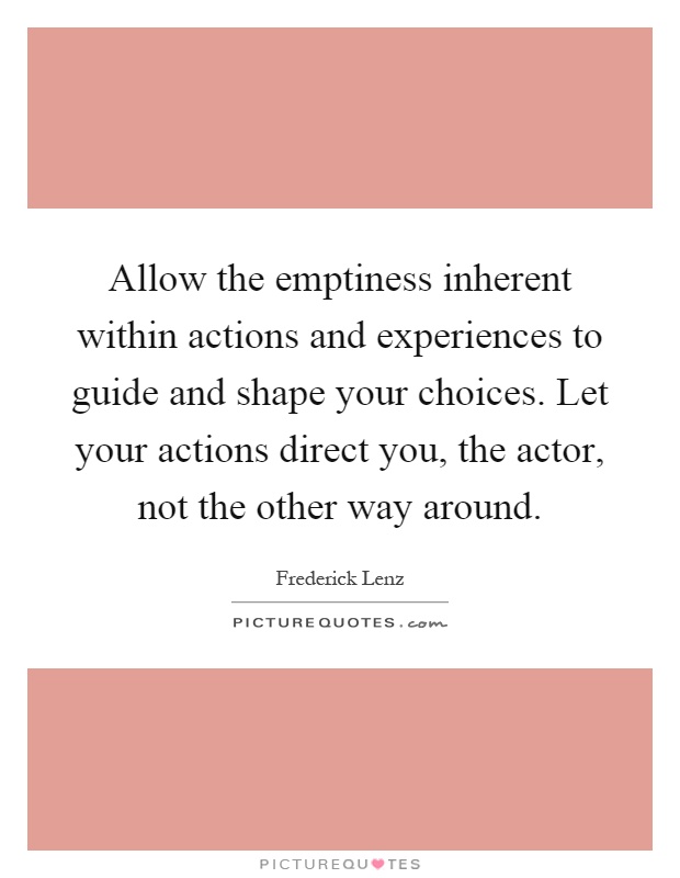 Allow the emptiness inherent within actions and experiences to guide and shape your choices. Let your actions direct you, the actor, not the other way around Picture Quote #1