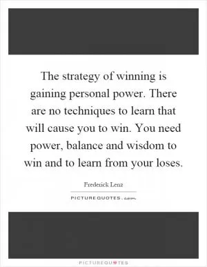 The strategy of winning is gaining personal power. There are no techniques to learn that will cause you to win. You need power, balance and wisdom to win and to learn from your loses Picture Quote #1
