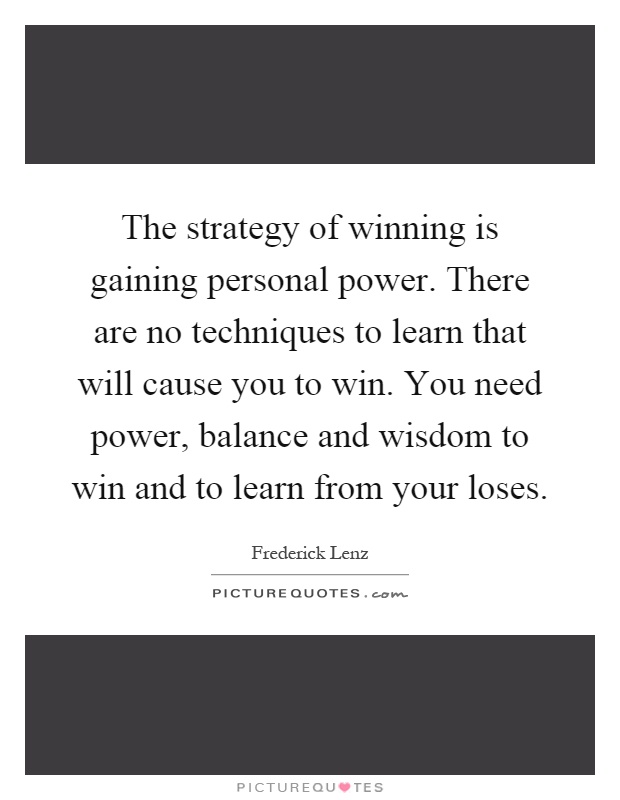 The strategy of winning is gaining personal power. There are no techniques to learn that will cause you to win. You need power, balance and wisdom to win and to learn from your loses Picture Quote #1