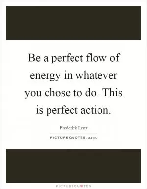 Be a perfect flow of energy in whatever you chose to do. This is perfect action Picture Quote #1