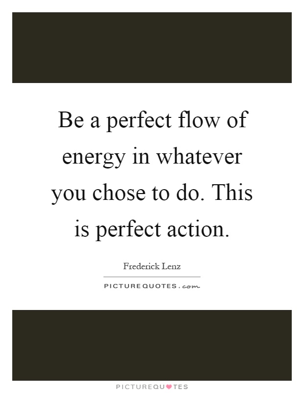 Be a perfect flow of energy in whatever you chose to do. This is perfect action Picture Quote #1