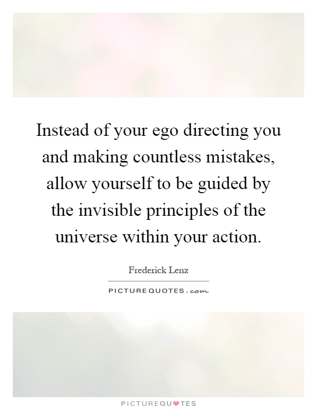 Instead of your ego directing you and making countless mistakes, allow yourself to be guided by the invisible principles of the universe within your action Picture Quote #1