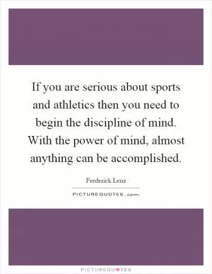 If you are serious about sports and athletics then you need to begin the discipline of mind. With the power of mind, almost anything can be accomplished Picture Quote #1