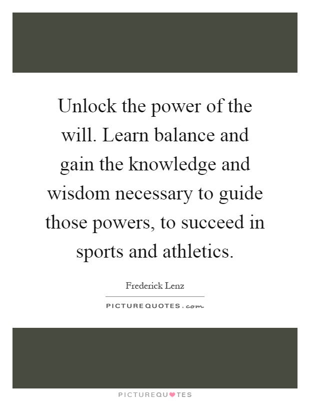 Unlock the power of the will. Learn balance and gain the knowledge and wisdom necessary to guide those powers, to succeed in sports and athletics Picture Quote #1
