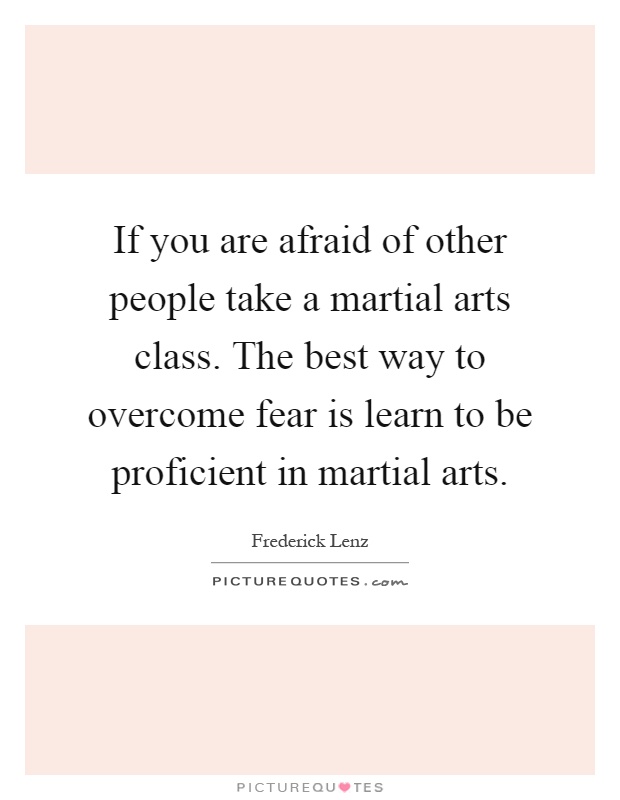 If you are afraid of other people take a martial arts class. The best way to overcome fear is learn to be proficient in martial arts Picture Quote #1