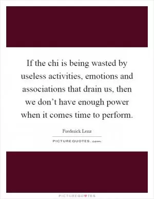 If the chi is being wasted by useless activities, emotions and associations that drain us, then we don’t have enough power when it comes time to perform Picture Quote #1