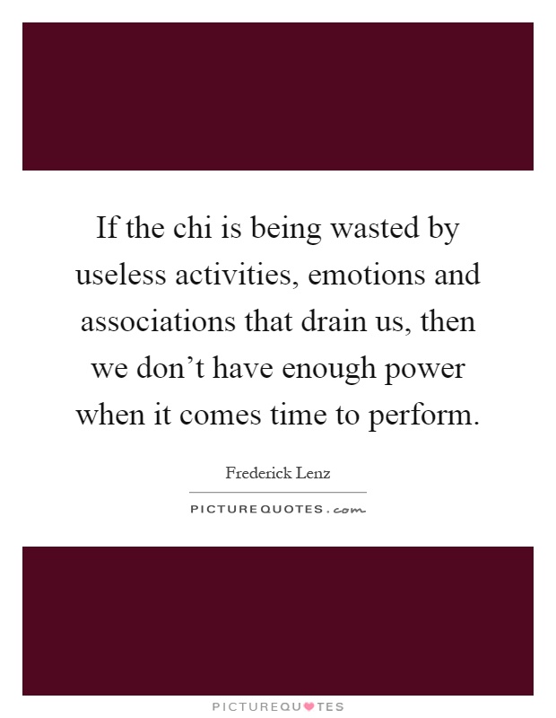 If the chi is being wasted by useless activities, emotions and associations that drain us, then we don't have enough power when it comes time to perform Picture Quote #1