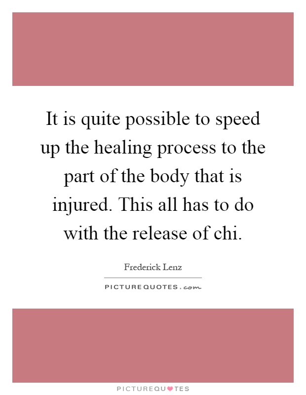 It is quite possible to speed up the healing process to the part of the body that is injured. This all has to do with the release of chi Picture Quote #1
