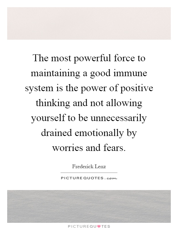 The most powerful force to maintaining a good immune system is the power of positive thinking and not allowing yourself to be unnecessarily drained emotionally by worries and fears Picture Quote #1