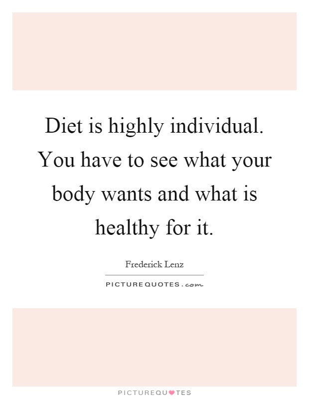 Diet is highly individual. You have to see what your body wants and what is healthy for it Picture Quote #1