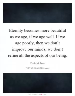 Eternity becomes more beautiful as we age, if we age well. If we age poorly, then we don’t improve our minds; we don’t refine all the aspects of our being Picture Quote #1