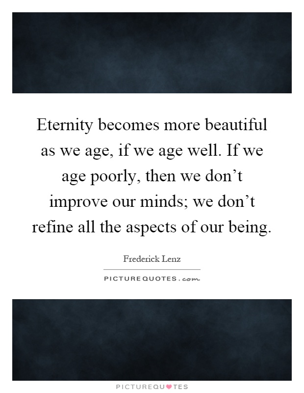 Eternity becomes more beautiful as we age, if we age well. If we age poorly, then we don't improve our minds; we don't refine all the aspects of our being Picture Quote #1