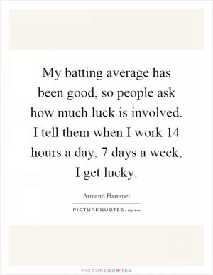 My batting average has been good, so people ask how much luck is involved. I tell them when I work 14 hours a day, 7 days a week, I get lucky Picture Quote #1