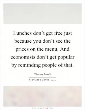 Lunches don’t get free just because you don’t see the prices on the menu. And economists don’t get popular by reminding people of that Picture Quote #1