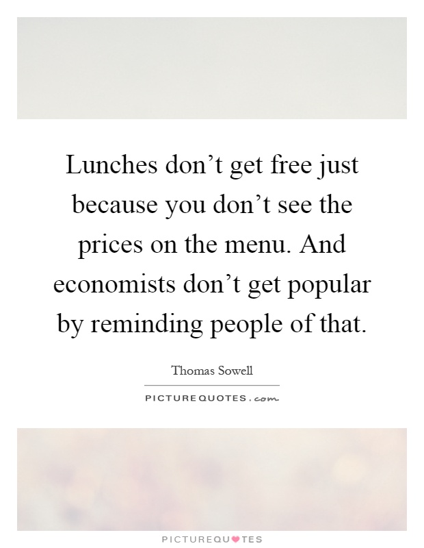 Lunches don't get free just because you don't see the prices on the menu. And economists don't get popular by reminding people of that Picture Quote #1