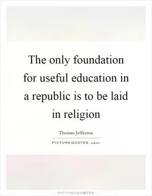 The only foundation for useful education in a republic is to be laid in religion Picture Quote #1