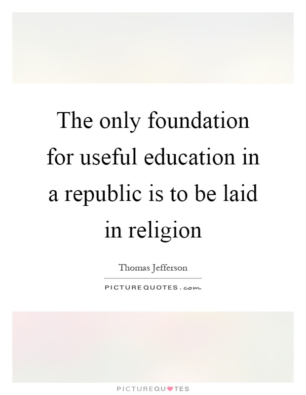 The only foundation for useful education in a republic is to be laid in religion Picture Quote #1