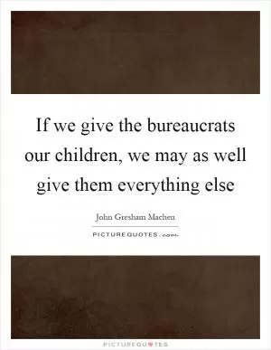 If we give the bureaucrats our children, we may as well give them everything else Picture Quote #1