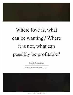 Where love is, what can be wanting? Where it is not, what can possibly be profitable? Picture Quote #1