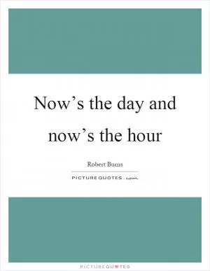 Now’s the day and now’s the hour Picture Quote #1