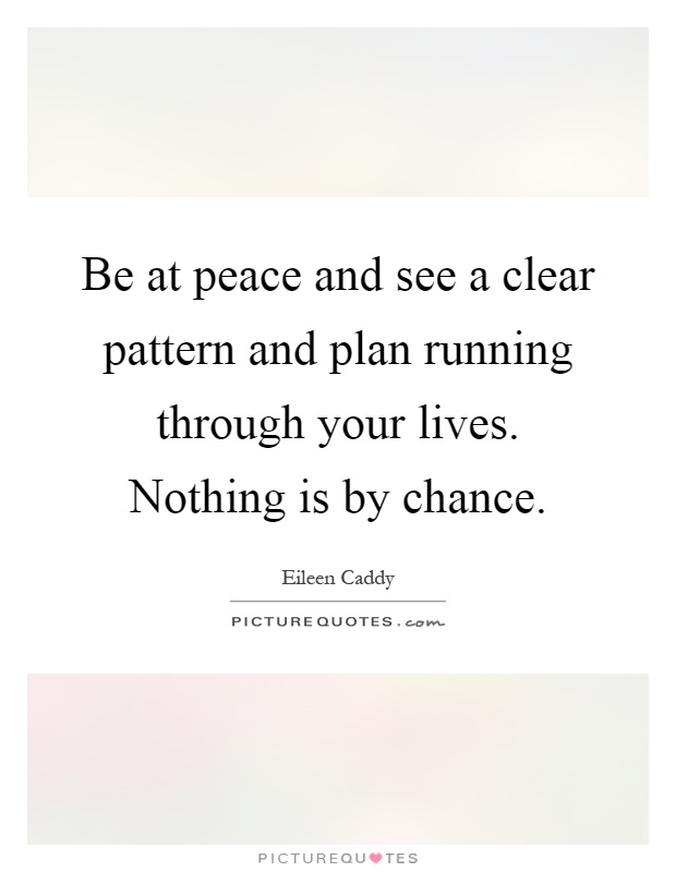 Be at peace and see a clear pattern and plan running through your lives. Nothing is by chance Picture Quote #1