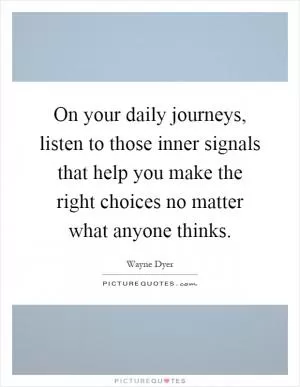On your daily journeys, listen to those inner signals that help you make the right choices no matter what anyone thinks Picture Quote #1