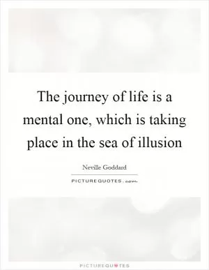 The journey of life is a mental one, which is taking place in the sea of illusion Picture Quote #1