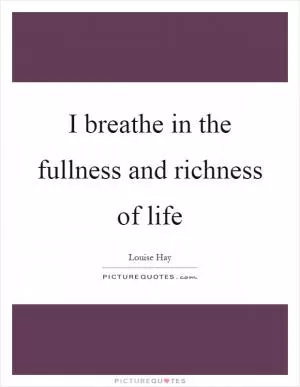 I breathe in the fullness and richness of life Picture Quote #1