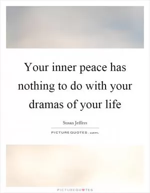Your inner peace has nothing to do with your dramas of your life Picture Quote #1