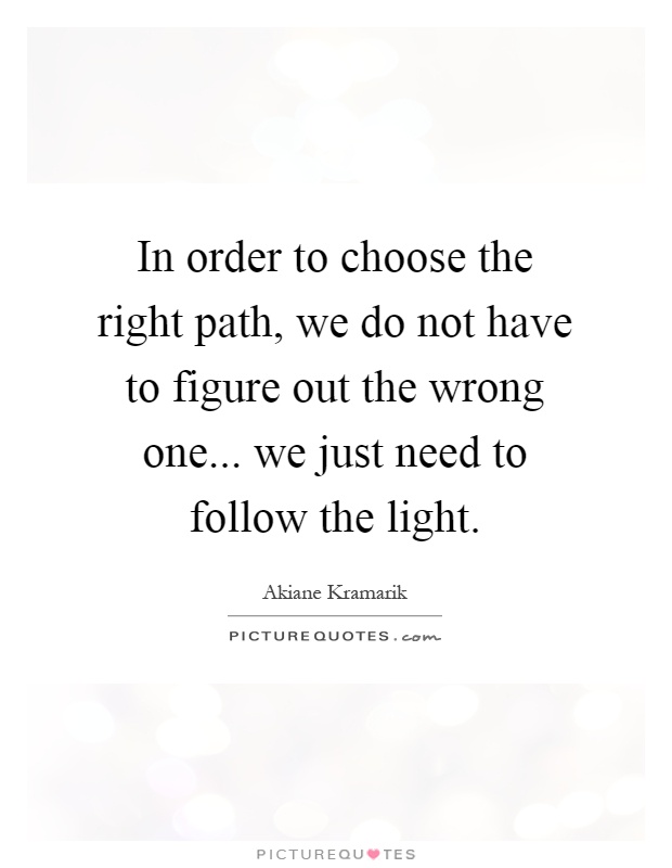 In order to choose the right path, we do not have to figure out the wrong one... we just need to follow the light Picture Quote #1