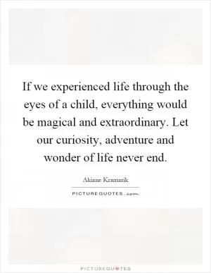 If we experienced life through the eyes of a child, everything would be magical and extraordinary. Let our curiosity, adventure and wonder of life never end Picture Quote #1