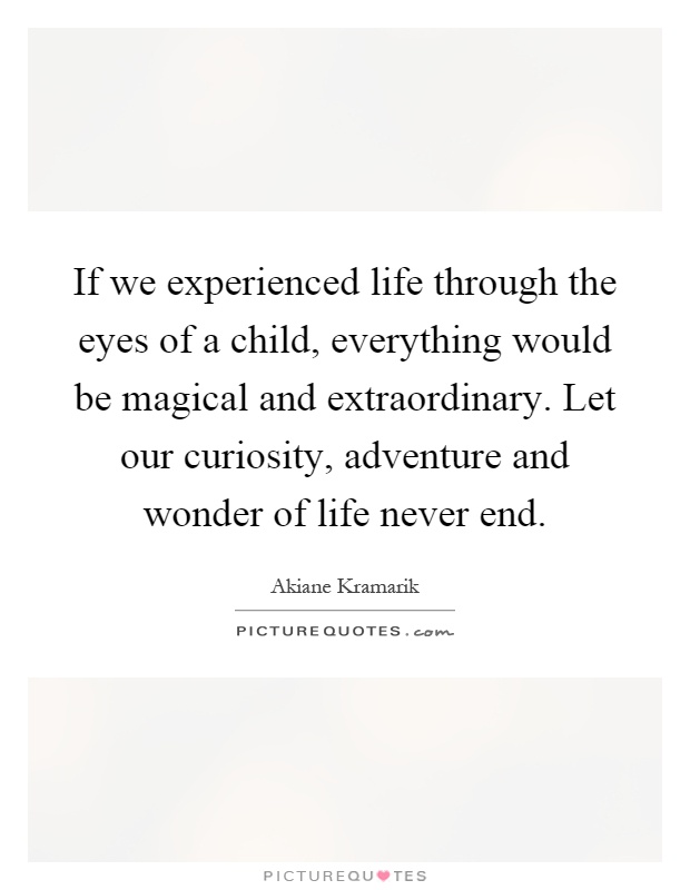 If we experienced life through the eyes of a child, everything would be magical and extraordinary. Let our curiosity, adventure and wonder of life never end Picture Quote #1
