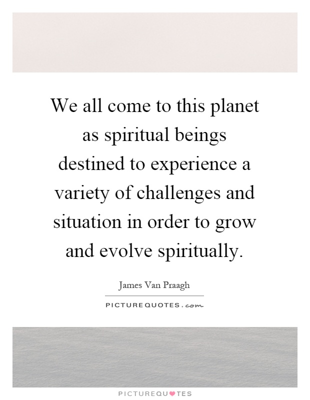 We all come to this planet as spiritual beings destined to experience a variety of challenges and situation in order to grow and evolve spiritually Picture Quote #1