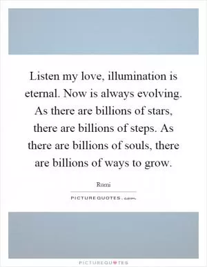 Listen my love, illumination is eternal. Now is always evolving. As there are billions of stars, there are billions of steps. As there are billions of souls, there are billions of ways to grow Picture Quote #1