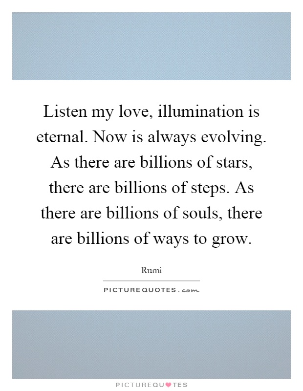 Listen my love, illumination is eternal. Now is always evolving. As there are billions of stars, there are billions of steps. As there are billions of souls, there are billions of ways to grow Picture Quote #1