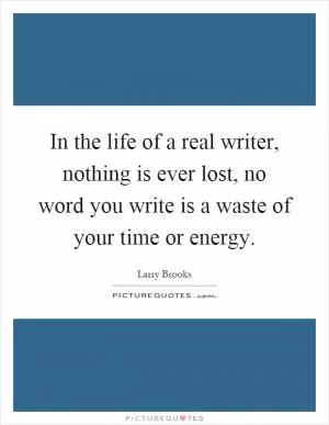 In the life of a real writer, nothing is ever lost, no word you write is a waste of your time or energy Picture Quote #1