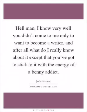 Hell man, I know very well you didn’t come to me only to want to become a writer, and after all what do I really know about it except that you’ve got to stick to it with the energy of a benny addict Picture Quote #1