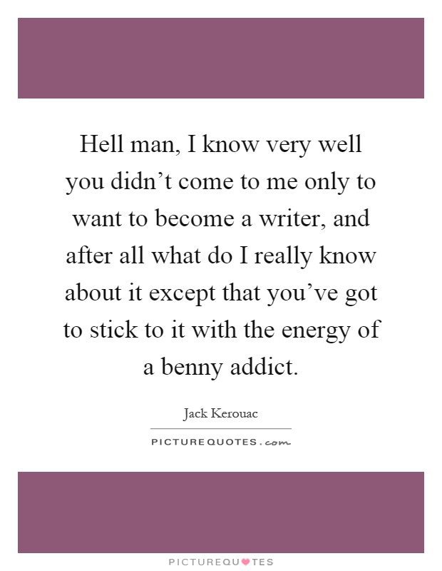 Hell man, I know very well you didn't come to me only to want to become a writer, and after all what do I really know about it except that you've got to stick to it with the energy of a benny addict Picture Quote #1