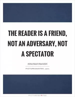 The reader is a friend, not an adversary, not a spectator Picture Quote #1